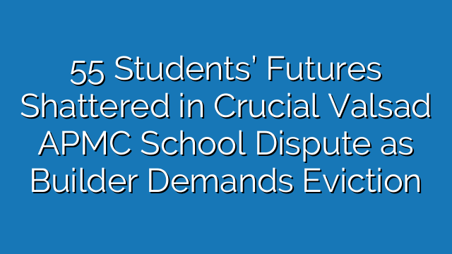 55 Students’ Futures Shattered in Crucial Valsad APMC School Dispute as Builder Demands Eviction