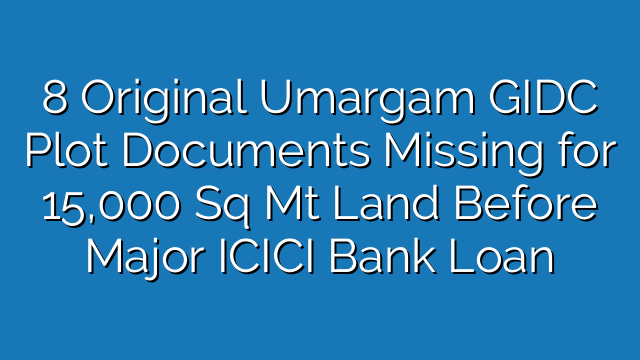 8 Original Umargam GIDC Plot Documents Missing for 15,000 Sq Mt Land Before Major ICICI Bank Loan