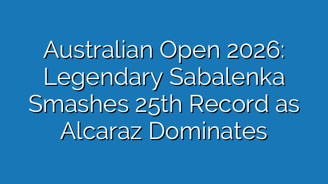 Australian Open 2026: Legendary Sabalenka Smashes 25th Record as Alcaraz Dominates