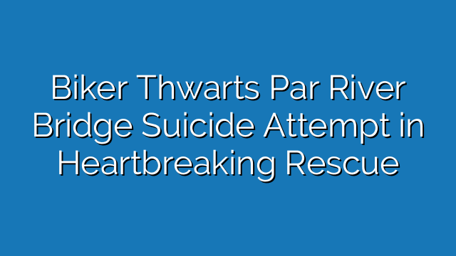 Biker Thwarts Par River Bridge Suicide Attempt in Heartbreaking Rescue