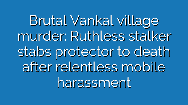 Brutal Vankal village murder: Ruthless stalker stabs protector to death after relentless mobile harassment