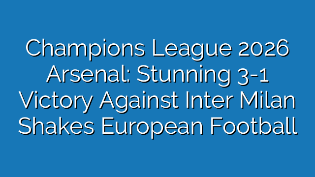 Champions League 2026 Arsenal: Stunning 3-1 Victory Against Inter Milan Shakes European Football Champions League 2026 Arsenal: Stunning 3-1 Victory Against Inter Milan Shakes European Football