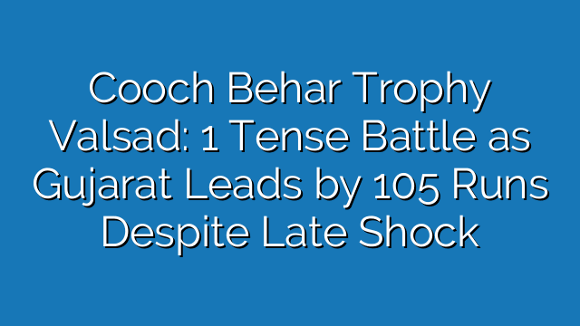 Cooch Behar Trophy Valsad: 1 Tense Battle as Gujarat Leads by 105 Runs Despite Late Shock