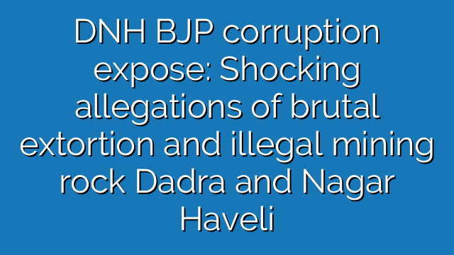DNH BJP corruption expose: Shocking allegations of brutal extortion and illegal mining rock Dadra and Nagar Haveli