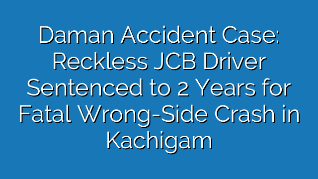 Daman Accident Case: Reckless JCB Driver Sentenced to 2 Years for Fatal Wrong-Side Crash in Kachigam