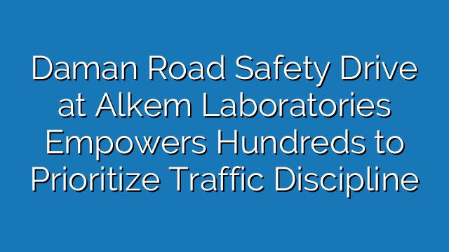 Daman Road Safety Drive at Alkem Laboratories Empowers Hundreds to Prioritize Traffic Discipline