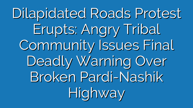 Dilapidated Roads Protest Erupts: Angry Tribal Community Issues Final Deadly Warning Over Broken Pardi-Nashik Highway