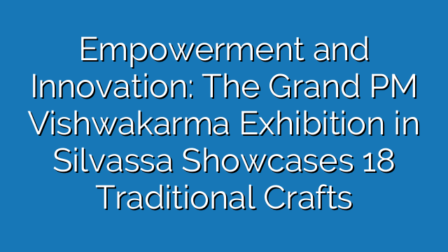 Empowerment and Innovation: The Grand PM Vishwakarma Exhibition in Silvassa Showcases 18 Traditional Crafts