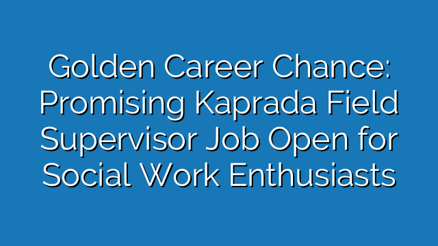 Golden Career Chance: Promising Kaprada Field Supervisor Job Open for Social Work Enthusiasts