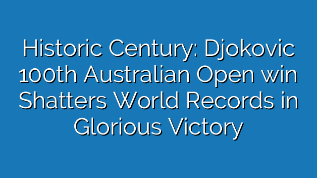 Historic Century: Djokovic 100th Australian Open win Shatters World Records in Glorious Victory