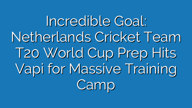 Incredible Goal: Netherlands Cricket Team T20 World Cup Prep Hits Vapi for Massive Training Camp