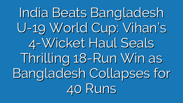India Beats Bangladesh U-19 World Cup: Vihan’s 4-Wicket Haul Seals Thrilling 18-Run Win as Bangladesh Collapses for 40 Runs