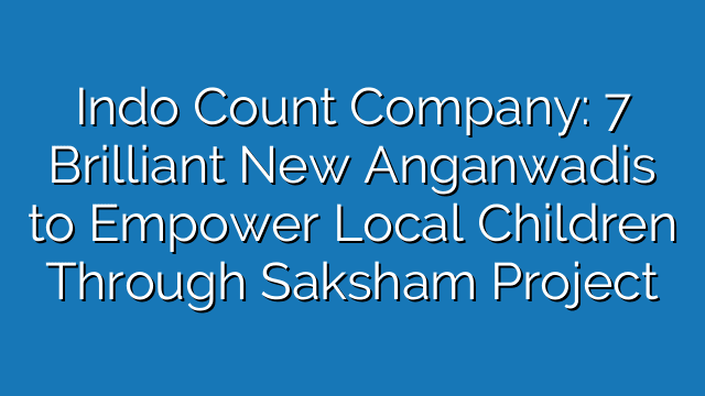 Indo Count Company: 7 Brilliant New Anganwadis to Empower Local Children Through Saksham Project