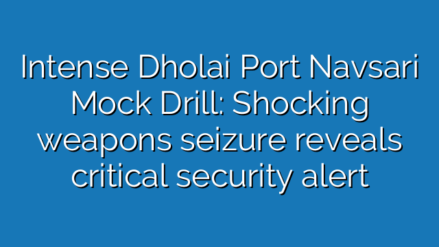 Intense Dholai Port Navsari Mock Drill: Shocking weapons seizure reveals critical security alert