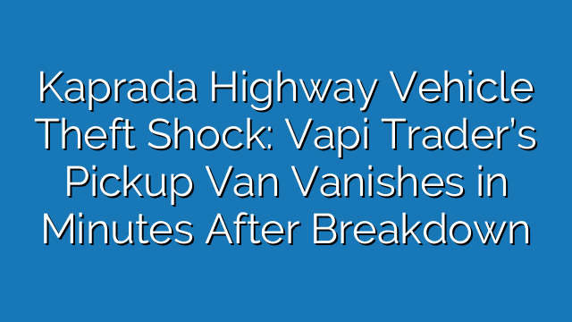 Kaprada Highway Vehicle Theft Shock: Vapi Trader’s Pickup Van Vanishes in Minutes After Breakdown