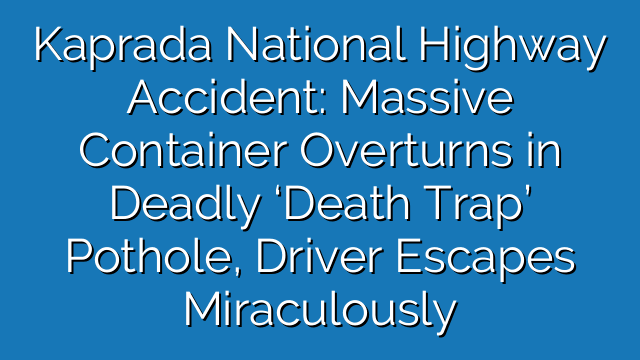 Kaprada National Highway Accident: Massive Container Overturns in Deadly ‘Death Trap’ Pothole, Driver Escapes Miraculously