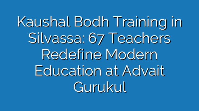 Kaushal Bodh Training in Silvassa: 67 Teachers Redefine Modern Education at Advait Gurukul