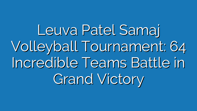 Leuva Patel Samaj Volleyball Tournament: 64 Incredible Teams Battle in Grand Victory