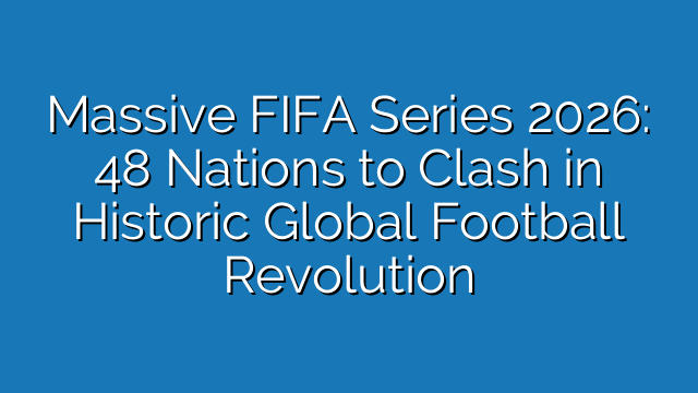 Massive FIFA Series 2026: 48 Nations to Clash in Historic Global Football Revolution