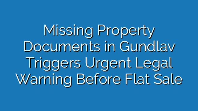 Missing Property Documents in Gundlav Triggers Urgent Legal Warning Before Flat Sale