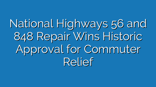 National Highways 56 and 848 Repair Wins Historic Approval for Commuter Relief