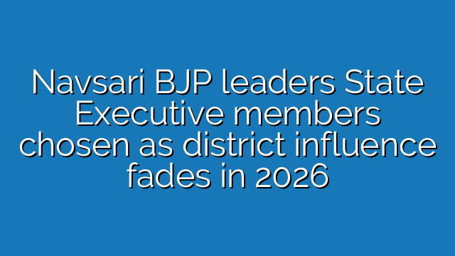 Navsari BJP leaders State Executive members chosen as district influence fades in 2026