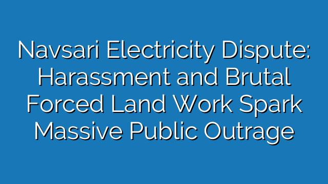 Navsari Electricity Dispute: Harassment and Brutal Forced Land Work Spark Massive Public Outrage
