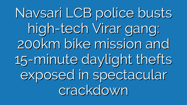 Navsari LCB police busts high tech Virar gang: 200km bike mission and 15-minute daylight thefts exposed in spectacular crackdown