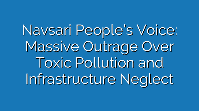 Navsari People’s Voice: Massive Outrage Over Toxic Pollution and Infrastructure Neglect