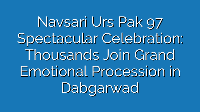 Navsari Urs Pak 97 Spectacular Celebration: Thousands Join Grand Emotional Procession in Dabgarwad
