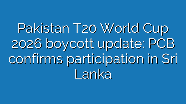 Pakistan T20 World Cup 2026 boycott update: PCB confirms participation in Sri Lanka