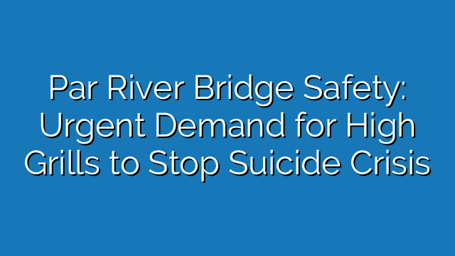 Par River Bridge Safety: Urgent Demand for High Grills to Stop Suicide Crisis