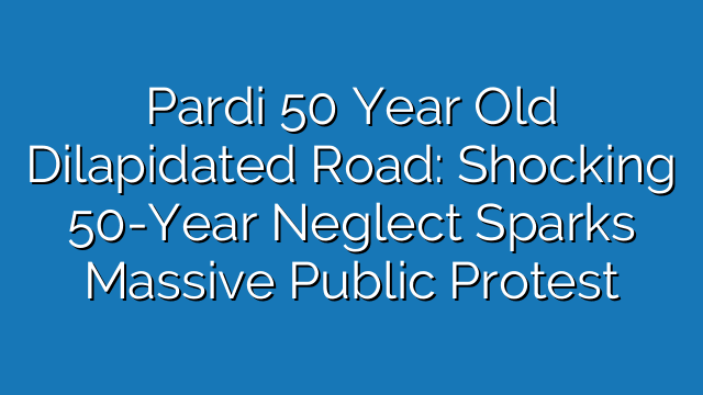 Pardi 50 Year Old Dilapidated Road: Shocking 50-Year Neglect Sparks Massive Public Protest