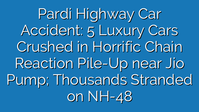 Pardi Highway Car Accident: 5 Luxury Cars Crushed in Horrific Chain Reaction Pile-Up near Jio Pump; Thousands Stranded on NH-48