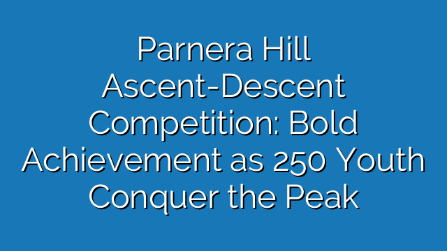 Parnera Hill Ascent-Descent Competition: Bold Achievement as 250 Youth Conquer the Peak
