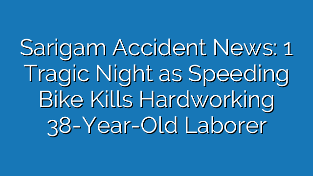 Sarigam Accident News: 1 Tragic Night as Speeding Bike Kills Hardworking 38-Year-Old Laborer
