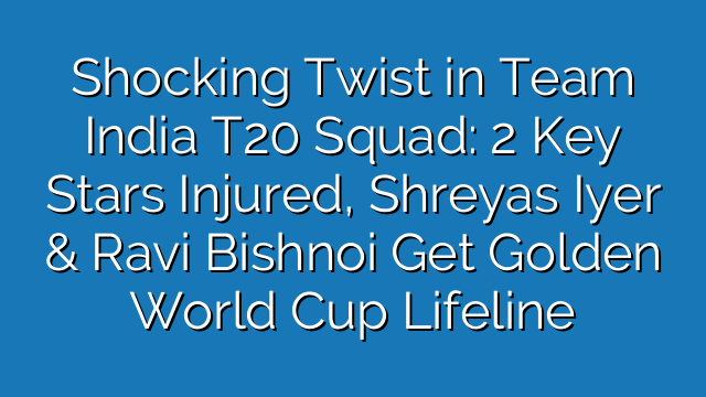 Shocking Twist in Team India T20 Squad: 2 Key Stars Injured, Shreyas Iyer & Ravi Bishnoi Get Golden World Cup Lifeline
