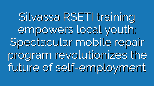 Silvassa RSETI training empowers local youth: Spectacular mobile repair program revolutionizes the future of self-employment
