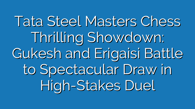 Tata Steel Masters Chess Thrilling Showdown: Gukesh and Erigaisi Battle to Spectacular Draw in High-Stakes Duel