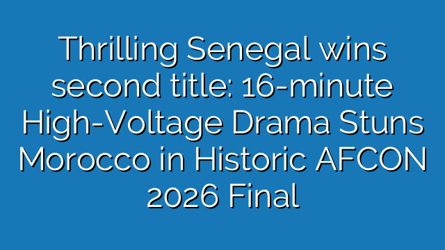 Thrilling Senegal wins second title: 16-minute High-Voltage Drama Stuns Morocco in Historic AFCON 2026 Final