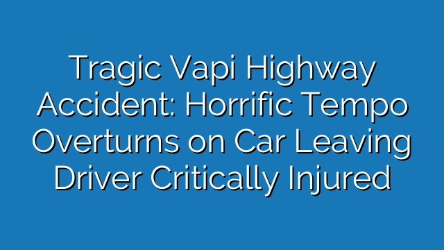 Tragic Vapi Highway Accident: Horrific Tempo Overturns on Car Leaving Driver Critically Injured Tragic Vapi Highway Accident: Horrific Tempo Overturns on Car Leaving Driver Critically Injured