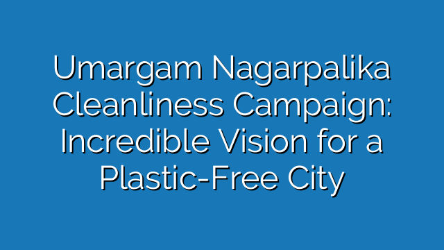 Umargam Nagarpalika Cleanliness Campaign: Incredible Vision for a Plastic-Free City