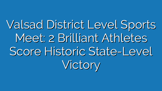 Valsad District Level Sports Meet: 2 Brilliant Athletes Score Historic State-Level Victory