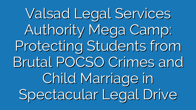 Valsad Legal Services Authority Mega Camp: Protecting Students from Brutal POCSO Crimes and Child Marriage in Spectacular Legal Drive