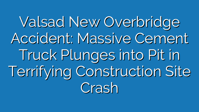 Valsad New Overbridge Accident: Massive Cement Truck Plunges into Pit in Terrifying Construction Site Crash