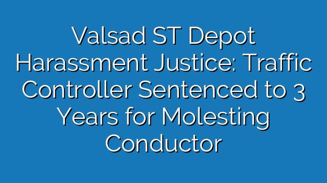 Valsad ST Depot Harassment Justice: Traffic Controller Sentenced to 3 Years for Molesting Conductor