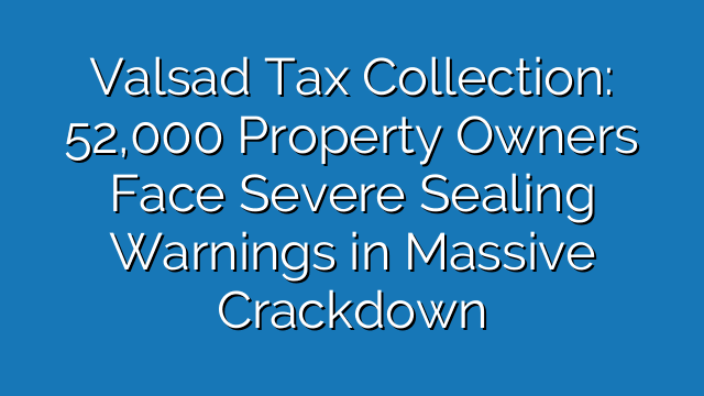 Valsad Tax Collection: 52,000 Property Owners Face Severe Sealing Warnings in Massive Crackdown