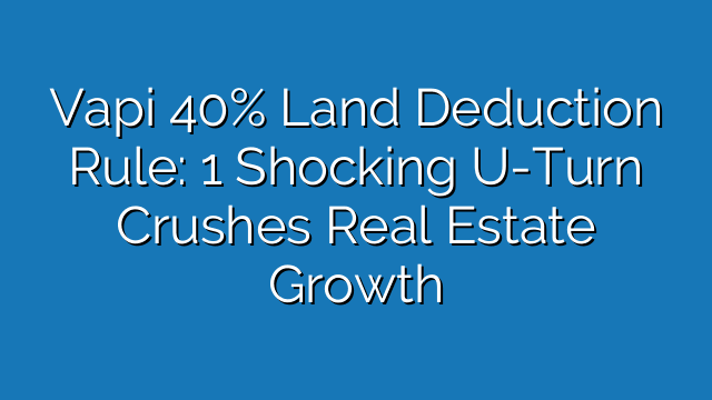 Vapi 40% Land Deduction Rule: Shocking U-Turn Crushes Real Estate Growth Vapi 40% Land Deduction Rule: Shocking U-Turn Crushes Real Estate Growth