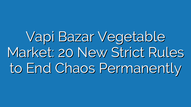 Vapi Bazar Vegetable Market: 20 New Strict Rules to End Chaos Permanently