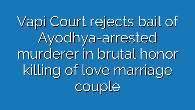 Vapi Court rejects bail of Ayodhya-arrested murderer in brutal honor killing of love marriage couple